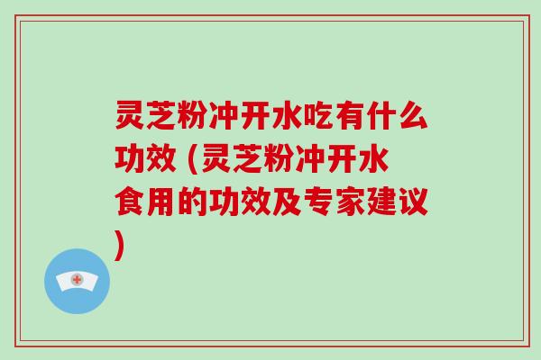 灵芝粉冲开水吃有什么功效 (灵芝粉冲开水食用的功效及专家建议)