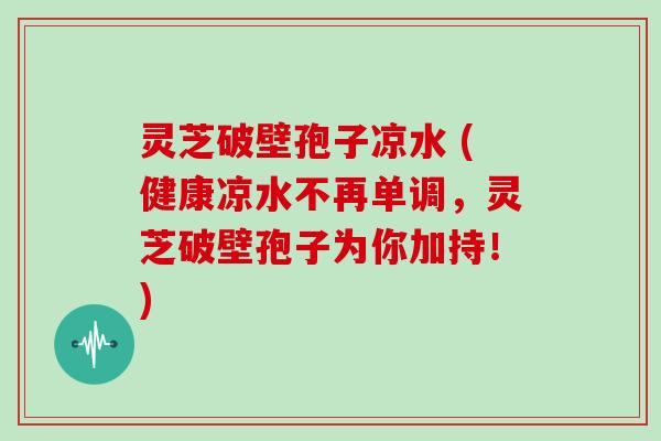 灵芝破壁孢子凉水 (健康凉水不再单调，灵芝破壁孢子为你加持！)