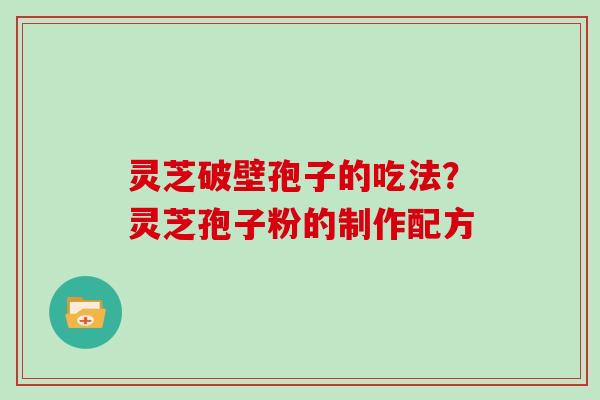 灵芝破壁孢子的吃法?灵芝孢子粉的制作配方