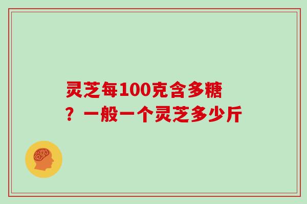 灵芝每100克含多糖?一般一个灵芝多少斤
