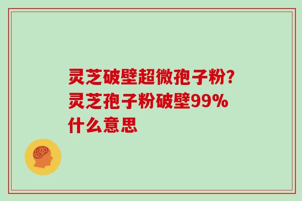 灵芝破壁超微孢子粉？灵芝孢子粉破壁99%什么意思