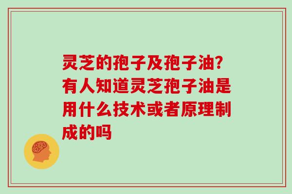 灵芝的孢子及孢子油?有人知道灵芝孢子油是用什么技术或者原理制成的吗