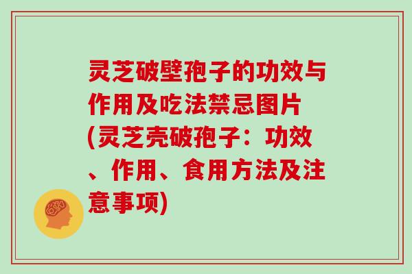 灵芝破壁孢子的功效与作用及吃法禁忌图片 (灵芝壳破孢子:功效、作用、食用方法及注意事项)