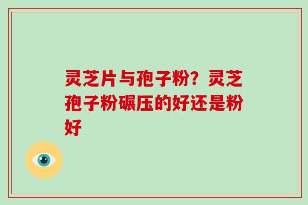 灵芝片与孢子粉?灵芝孢子粉碾压的好还是粉好