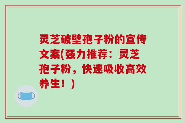 灵芝破壁孢子粉的宣传文案(强力推荐：灵芝孢子粉，快速吸收高效养生！)