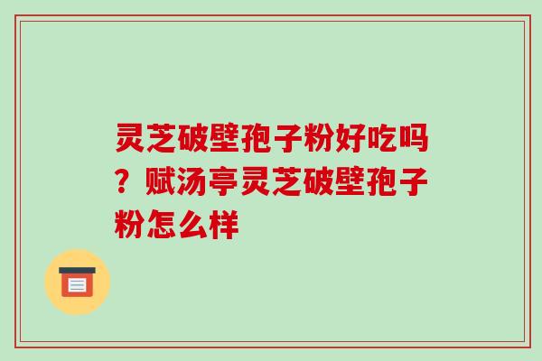 灵芝破壁孢子粉好吃吗?赋汤亭灵芝破壁孢子粉怎么样