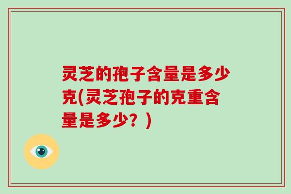 灵芝的孢子含量是多少克(灵芝孢子的克重含量是多少?)