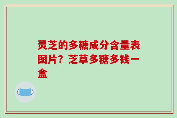 灵芝的多糖成分含量表图片?芝草多糖多钱一盒
