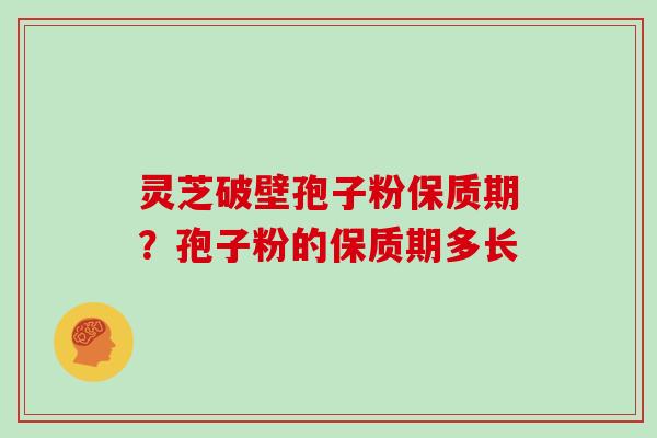 灵芝破壁孢子粉保质期?孢子粉的保质期多长