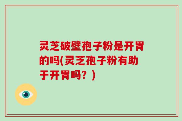 灵芝破壁孢子粉是开胃的吗(灵芝孢子粉有助于开胃吗?)