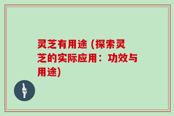 灵芝有用途 (探索灵芝的实际应用：功效与用途)