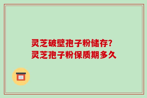 灵芝破壁孢子粉储存？灵芝孢子粉保质期多久