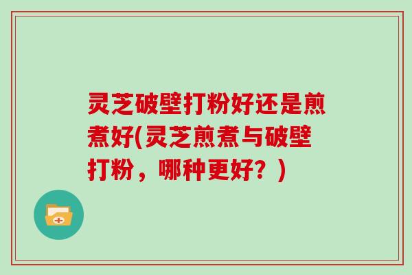 灵芝破壁打粉好还是煎煮好(灵芝煎煮与破壁打粉,哪种更好?)