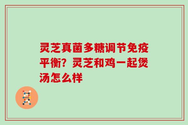 灵芝真菌多糖调节免疫平衡？灵芝和鸡一起煲汤怎么样