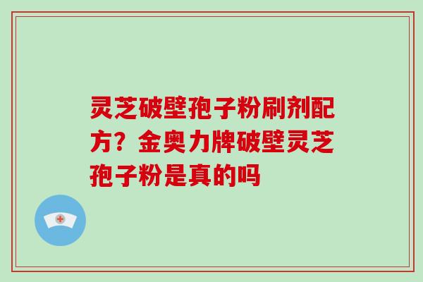 灵芝破壁孢子粉刷剂配方?金奥力牌破壁灵芝孢子粉是真的吗