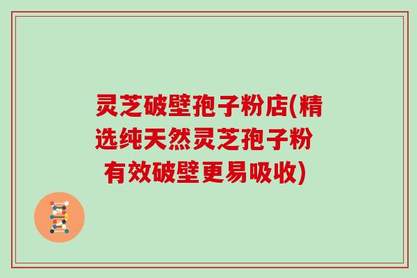 灵芝破壁孢子粉店(精选纯天然灵芝孢子粉  有效破壁更易吸收)