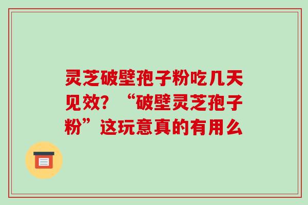 灵芝破壁孢子粉吃几天见效?“破壁灵芝孢子粉”这玩意真的有用么