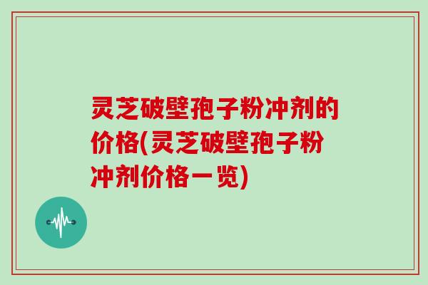 灵芝破壁孢子粉冲剂的价格(灵芝破壁孢子粉冲剂价格一览)