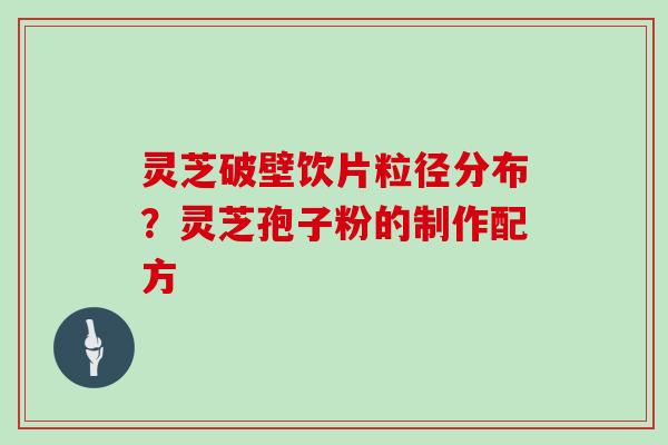 灵芝破壁饮片粒径分布?灵芝孢子粉的制作配方