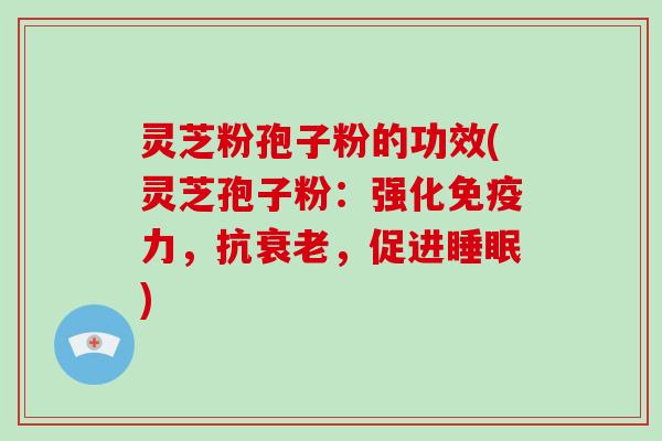 灵芝粉孢子粉的功效(灵芝孢子粉:强化免疫力,抗衰老,促进睡眠)