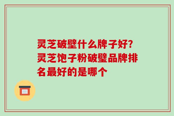 灵芝破壁什么牌子好?灵芝饱子粉破璧品牌排名最好的是哪个