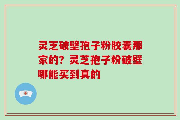 灵芝破壁孢子粉胶囊那家的?灵芝孢子粉破壁哪能买到真的