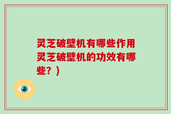 灵芝破壁机有哪些作用灵芝破壁机的功效有哪些?)