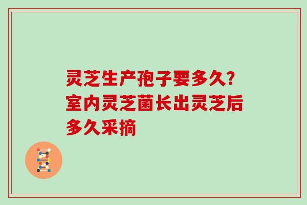 灵芝生产孢子要多久?室内灵芝菌长出灵芝后多久采摘