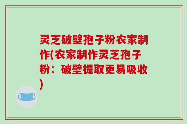 灵芝破壁孢子粉农家制作(农家制作灵芝孢子粉:破壁提取更易吸收)