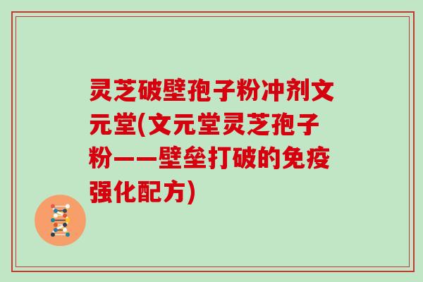 灵芝破壁孢子粉冲剂文元堂(文元堂灵芝孢子粉——壁垒打破的免疫强化配方)