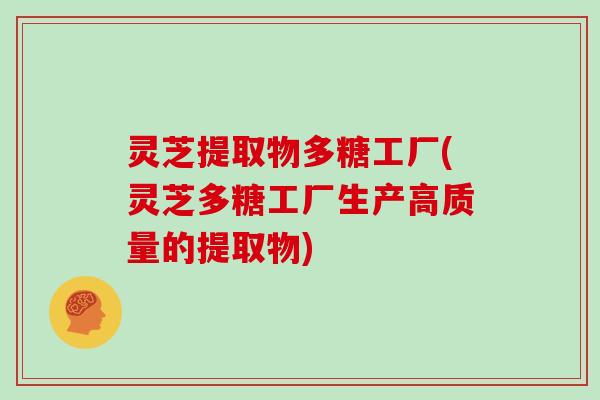 灵芝提取物多糖工厂(灵芝多糖工厂生产高质量的提取物)