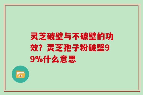 灵芝破壁与不破壁的功效？灵芝孢子粉破壁99%什么意思
