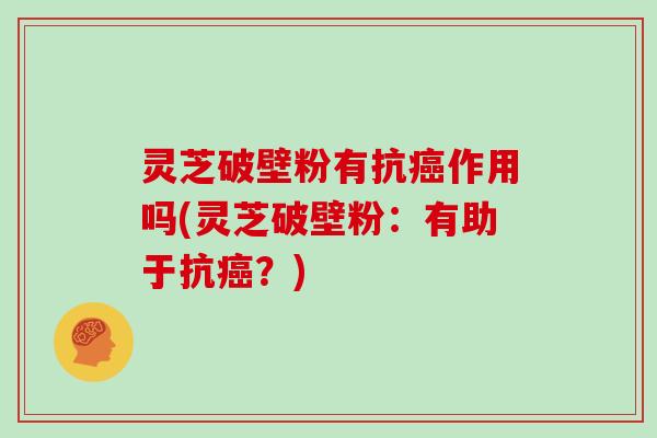 灵芝破壁粉有抗癌作用吗(灵芝破壁粉：有助于抗癌？)