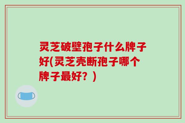 灵芝破壁孢子什么牌子好(灵芝壳断孢子哪个牌子最好？)
