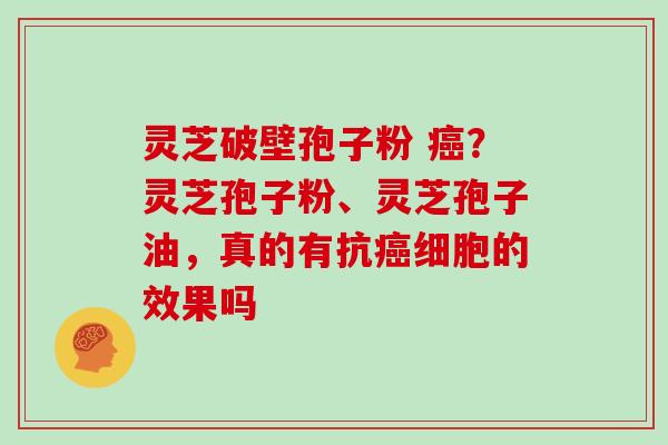 灵芝破壁孢子粉 癌?灵芝孢子粉、灵芝孢子油,真的有抗癌细胞的效果吗