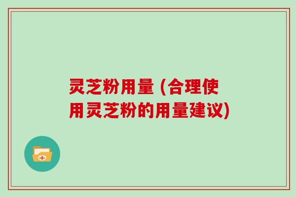 灵芝粉用量 (合理使用灵芝粉的用量建议)