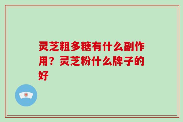 灵芝粗多糖有什么副作用？灵芝粉什么牌子的好