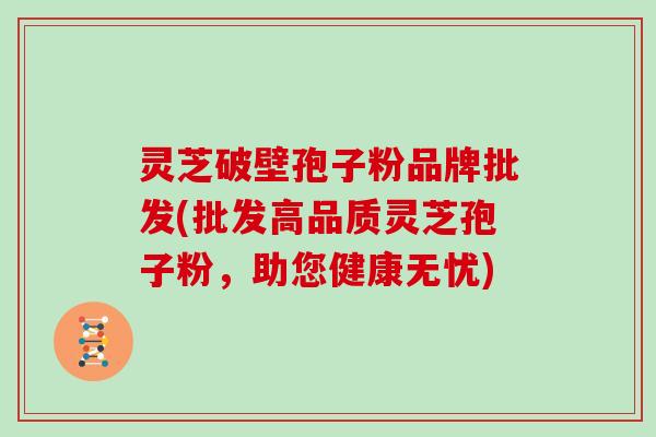 灵芝破壁孢子粉品牌批发(批发高品质灵芝孢子粉,助您健康无忧)