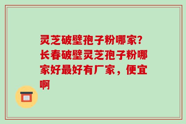 灵芝破壁孢子粉哪家？长春破壁灵芝孢子粉哪家好最好有厂家，便宜啊