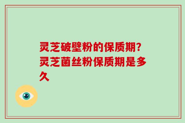 灵芝破壁粉的保质期?灵芝菌丝粉保质期是多久