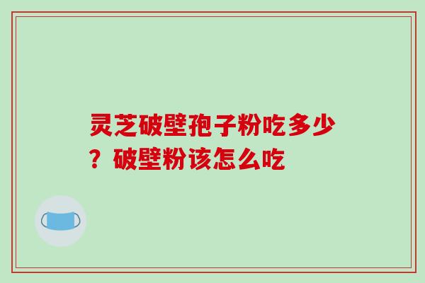 灵芝破壁孢子粉吃多少?破壁粉该怎么吃