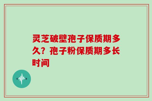 灵芝破壁孢子保质期多久?孢子粉保质期多长时间