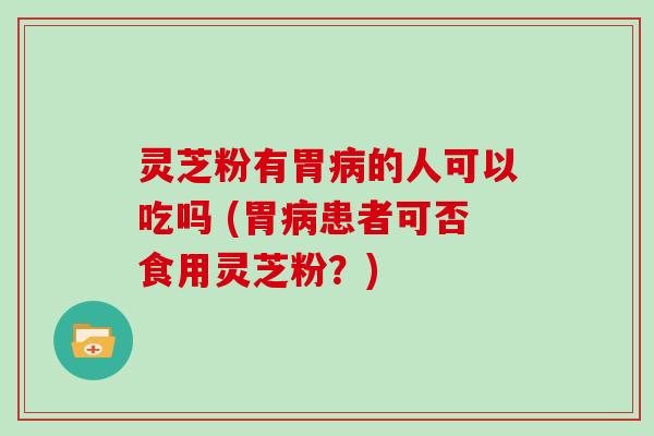 灵芝粉有胃病的人可以吃吗 (胃病患者可否食用灵芝粉?)