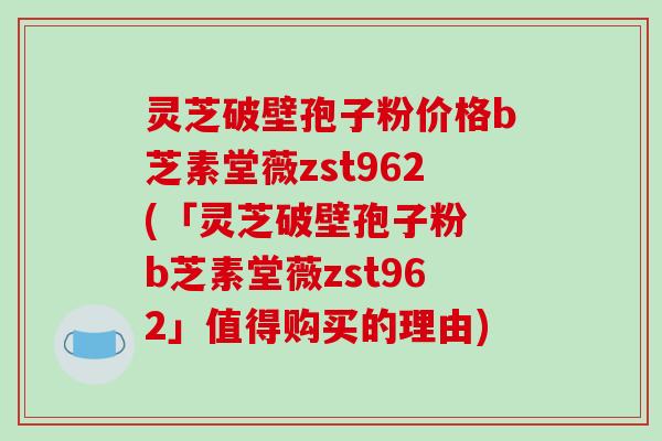 灵芝破壁孢子粉价格b芝素堂薇zst962(「灵芝破壁孢子粉 b芝素堂薇zst962」值得购买的理由)