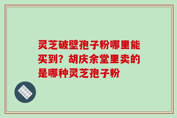 灵芝破壁孢子粉哪里能买到?胡庆余堂里卖的是哪种灵芝孢子粉