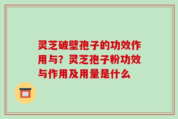 灵芝破壁孢子的功效作用与？灵芝孢子粉功效与作用及用量是什么