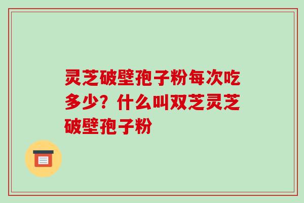 灵芝破壁孢子粉每次吃多少?什么叫双芝灵芝破壁孢子粉