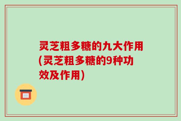灵芝粗多糖的九大作用(灵芝粗多糖的9种功效及作用)
