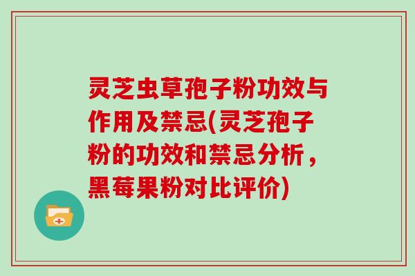 灵芝虫草孢子粉功效与作用及禁忌(灵芝孢子粉的功效和禁忌分析，黑莓果粉对比评价)