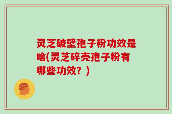 灵芝破壁孢子粉功效是啥(灵芝碎壳孢子粉有哪些功效?)
